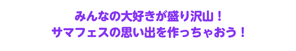 みんなの大好きが盛り沢山！サマフェスの思い出を作っちゃおう！