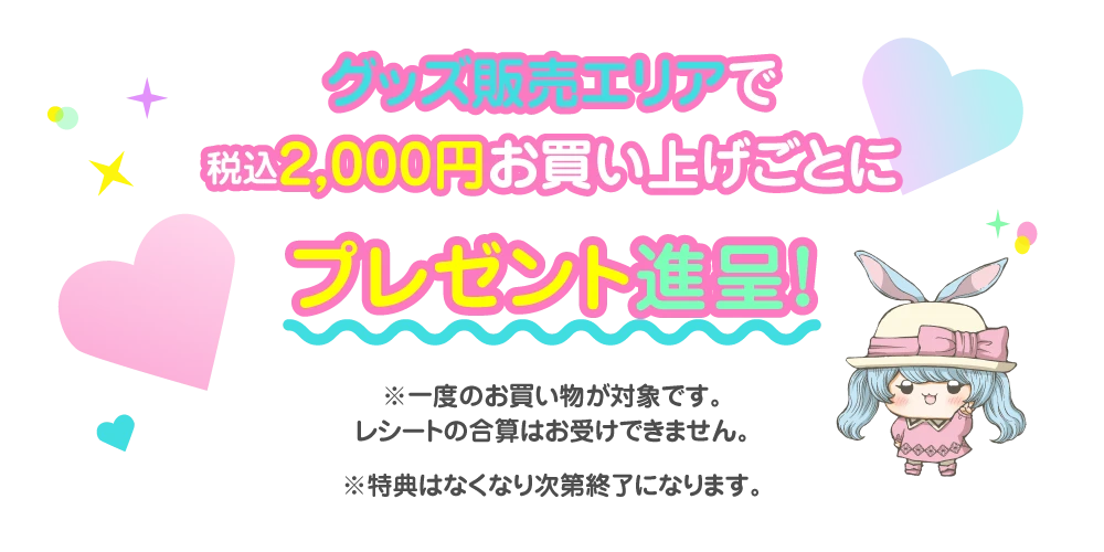 グッズ売り場で税込2,000円お買い上げごとにプレゼント進呈！※一度のお買い物が対象です。レシートの合算はお受けできません。