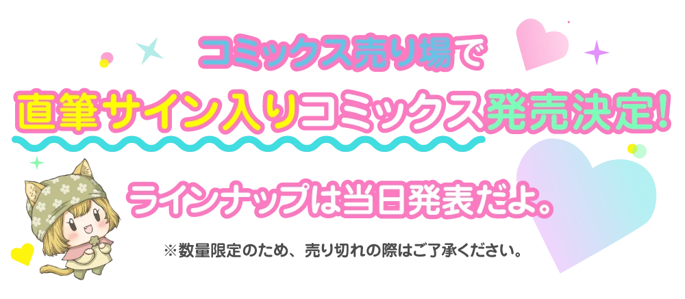 コミックス売り場で直筆サイン入りコミックス発売決定！ラインナップは当日発表だよ。※数量限定のため、売り切れの際はご了承ください。