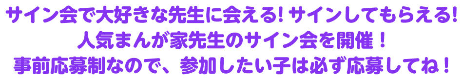 大好きな先生に会える!サインしてもらえる!人気まんが家先生のサイン会を開催!事前応募制なので、参加したい子は必ず応募してね!